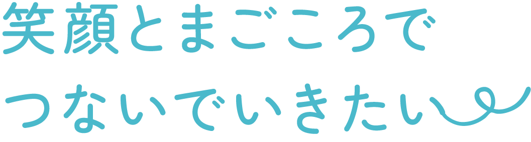 笑顔とまごころでつないでいきたい